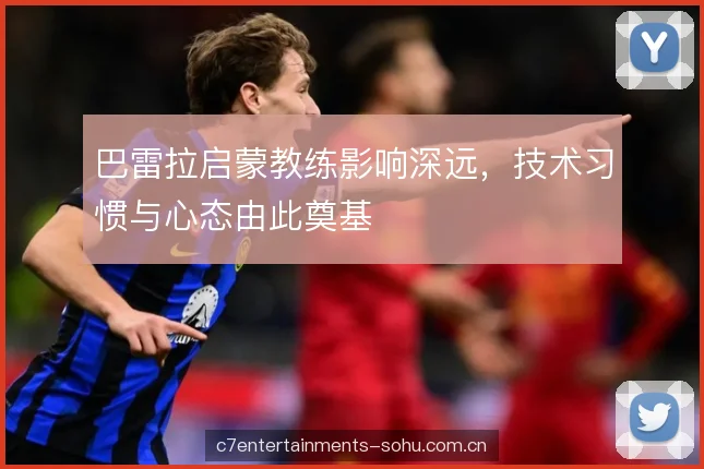 巴雷拉启蒙教练影响深远,技术习惯与心态由此奠基 巴雷拉启蒙教练影响深远,技术习惯与心态由此奠基
